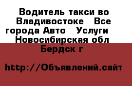 Водитель такси во Владивостоке - Все города Авто » Услуги   . Новосибирская обл.,Бердск г.